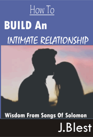 HOW TO BUILD AN INTIMATE RELATIONSHIP Wisdom From Songs Of Solomon By J.Blest