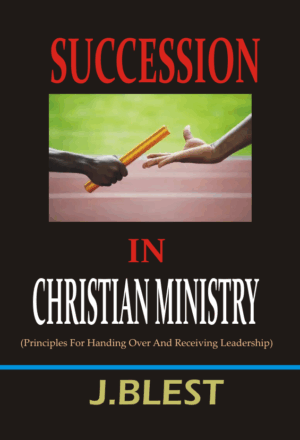 SUCCESSION IN CHRISTIAN MINISTRY Principles For Handing Over And Receiving Leadership By J.Blest