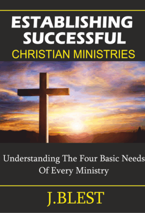 Establishing Successful Christian Ministries - Understanding The Four Basic Needs By J.Blest