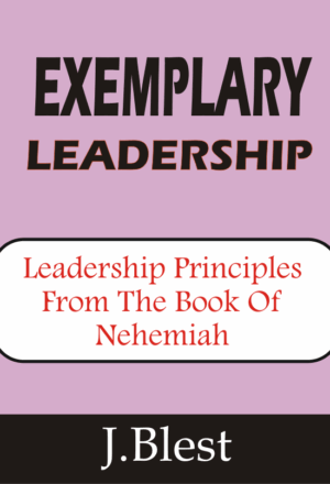 Exemplary Leadership - Leadership Principles From The Book Of Nehemiah By J.Blest