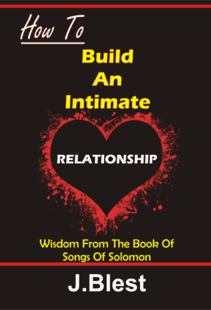 HOW TO BUILD AN INTIMATE RELATIONSHIP Wisdom From Songs Of Solomon By J.Blest