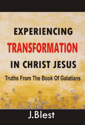 Experiencing Transformation In Christ Jesus - Truths From The Book Of Galatians By J.Blest